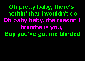 Oh pretty baby, there's
nothin' that I wouldn't do
Oh baby baby, the reason I
breathe is you,

Boy you've got me blinded