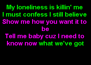 My loneliness is killin' me
I must confess I still believe
Show me how you want it to
be
Tell me baby cuz I need to
know now what we've got