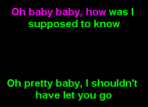 Oh baby baby, how was I
supposed to know

0h pretty baby, I shouldn't
have let you go