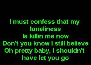 I must confess that my
loneliness
Is killin me now
Don't you know I still believe
Oh pretty baby, I shouldn't
have let you go