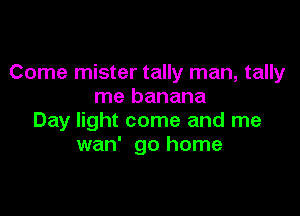 Come mister tally man, tally
me banana

Day light come and me
wan' go home