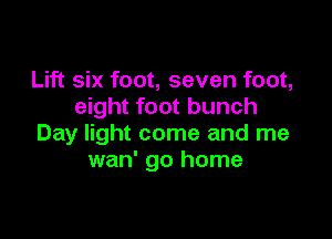 Lift six foot, seven foot,
eight foot bunch

Day light come and me
wan' go home