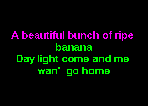 A beautiful bunch of ripe
banana

Day light come and me
wan' go home