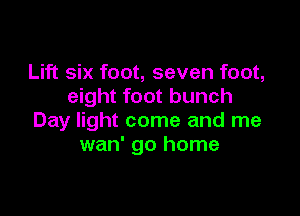 Lift six foot, seven foot,
eight foot bunch

Day light come and me
wan' go home