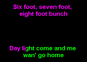 Six foot, seven foot,
eight foot bunch

Day light come and me
wan' go home