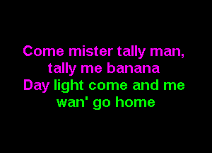 Come mister tally man,
tally me banana

Day light come and me
wan' go home