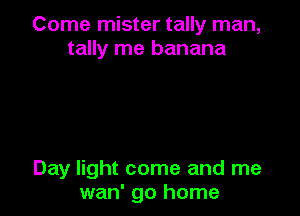 Come mister tally man,
tally me banana

Day light come and me
wan' go home