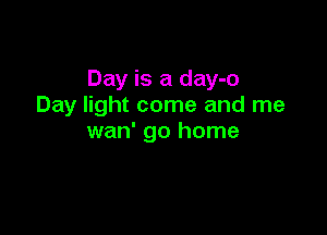 Day is a day-o
Day light come and me

wan' go home