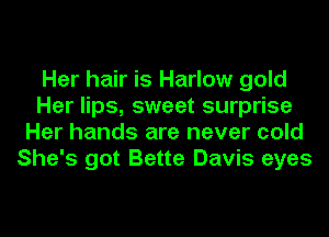 Her hair is Harlow gold
Her lips, sweet surprise
Her hands are never cold
She's got Bette Davis eyes