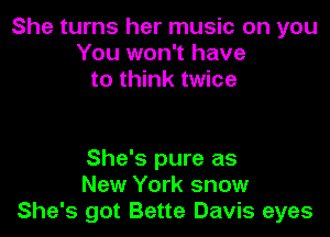 She turns her music on you
You won't have
to think twice

She's pure as
New York snow
She's got Bette Davis eyes