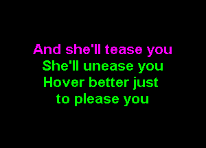 And she'll tease you
She'll unease you

Hover better just
to please you