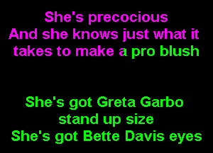 She's precocious
And she knows just what it
takes to make a pro blush

She's got Greta Garbo
stand up size
She's got Bette Davis eyes