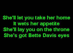 She'll let you take her home
It wets her appetite
She'll lay you on the throne
She's got Bette Davis eyes