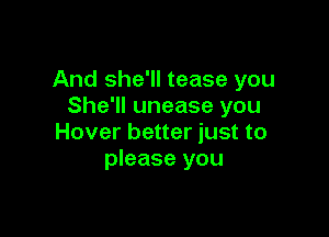 And she'll tease you
She'll unease you

Hover better just to
please you