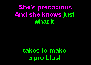 She's precocious
And she knows just
what it

takes to make
a pro blush