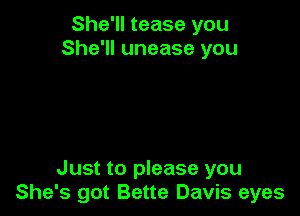 She'll tease you
She'll unease you

Just to please you
She's got Bette Davis eyes