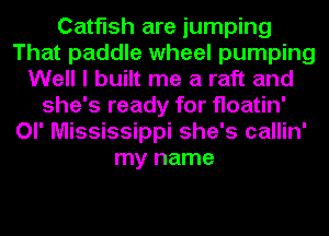 Catfish are jumping
That paddle wheel pumping
Well I built me a raft and
she's ready for floatin'
Ol' Mississippi she's callin'
my name