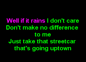 Well if it rains I don't care
Don't make no difference
to me
Just take that streetcar
that's going uptown