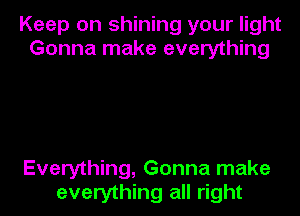 Keep on shining your light
Gonna make everything

Everything, Gonna make

everything all right