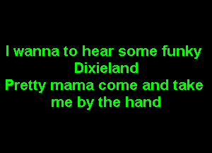 I wanna to hear some funky
Dixieland

Pretty mama come and take
me by the hand