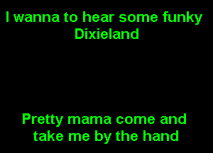 I wanna to hear some funky
Dixieland

Pretty mama come and
take me by the hand