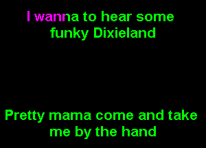 I wanna to hear some
funky Dixieland

Pretty mama come and take
me by the hand