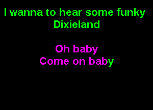 I wanna to hear some funky
Dixieland

Oh baby

Come on baby