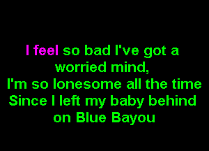 I feel so bad I've got a
worried mind,
I'm so lonesome all the time
Since I left my baby behind
on Blue Bayou