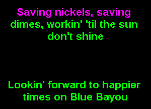 Saving nickels, saving
dimes, workin' 'til the sun
don't shine

Lookin' forward to happier
times on Blue Bayou