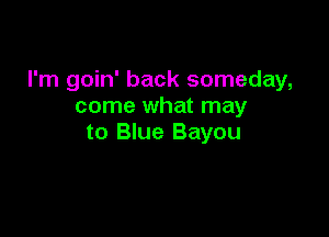 I'm goin' back someday,
come what may

to Blue Bayou