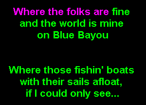 Where the folks are fine
and the world is mine
on Blue Bayou

Where those fishin' boats
with their sails afloat,
ifl could only see...