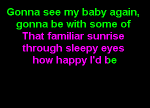 Gonna see my baby again,
gonna be with some of
That familiar sunrise
through sleepy eyes
how happy I'd be