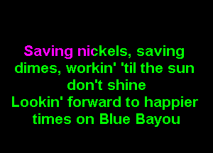 Saving nickels, saving
dimes, workin' 'til the sun
don't shine
Lookin' forward to happier
times on Blue Bayou