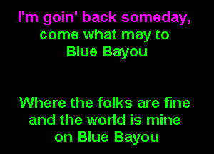 I'm goin' back someday,
come what may to
Blue Bayou

Where the folks are fine
and the world is mine
on Blue Bayou