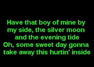 Have that boy of mine by
my side, the silver moon
and the evening tide
Oh, some sweet day gonna
take away this hurtin' inside