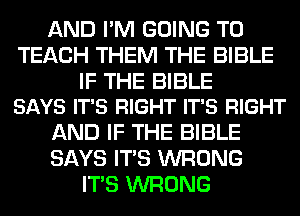 AND I'M GOING TO
TEACH THEM THE BIBLE

IF THE BIBLE
SAYS IT'S RIGHT IT'S RIGHT

AND IF THE BIBLE
SAYS ITS WRONG
ITS WRONG