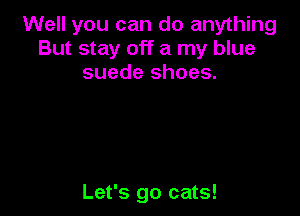 Well you can do anything
But stay off a my blue
suede shoes.

Let's go cats!