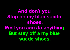 And don't you
Step on my blue suede
shoes.

Well you can do anything,
But stay off a my blue
suede shoes.
