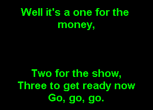 Well it's a one for the
money,

Two for the show,
Three to get ready now
Go, go, go.
