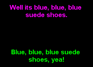 Well its blue, blue, blue
suede shoes.

Blue, blue, blue suede
shoes, yea!