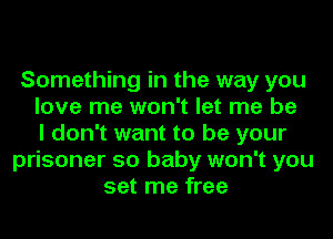Something in the way you
love me won't let me be
I don't want to be your
prisoner so baby won't you
set me free
