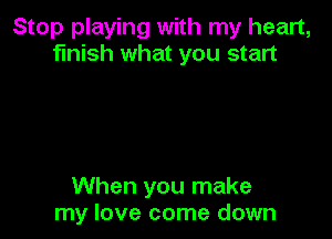 Stop playing with my heart,
finish what you start

When you make
my love come down