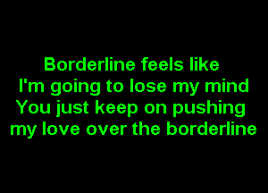 Borderline feels like
I'm going to lose my mind
You just keep on pushing
my love over the borderline