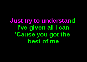 Just try to understand
I've given all I can

'Cause you got the
best of me