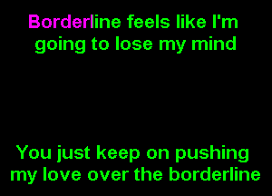 Borderline feels like I'm
going to lose my mind

You just keep on pushing
my love over the borderline