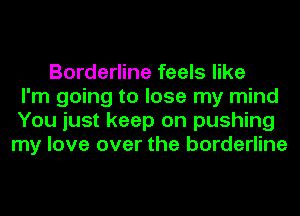 Borderline feels like
I'm going to lose my mind
You just keep on pushing
my love over the borderline