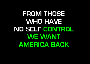 FROM THOSE
WHO HAVE
NO SELF CONTROL

WE WANT
AMERICA BACK