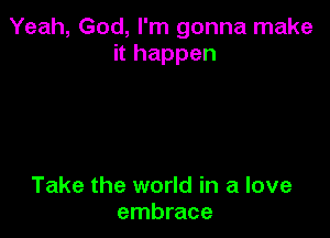 Yeah, God, I'm gonna make
it happen

Take the world in a love
embrace