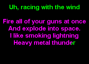 Uh, racing with the wind

Fire all of your guns at once
And explode into space.
I like smoking lightning
Heavy metal thunder