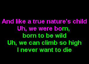 And like a true nature's child
Uh, we were born,
born to be wild
Uh, we can climb 50 high
I never want to die